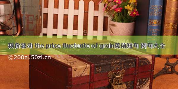 粮价波动 the price fluctuate of grain英语短句 例句大全