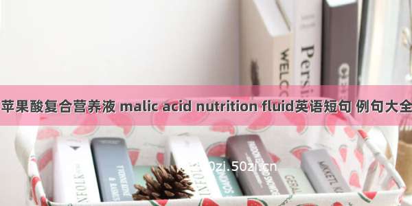 苹果酸复合营养液 malic acid nutrition fluid英语短句 例句大全