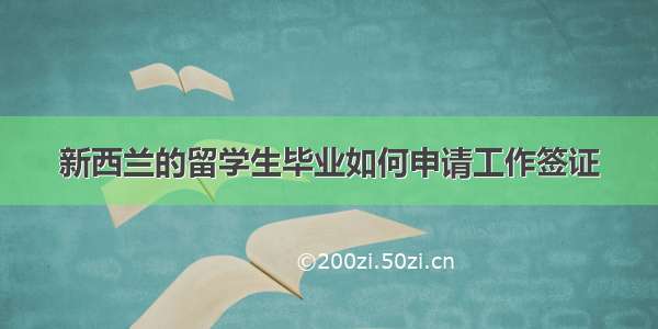 新西兰的留学生毕业如何申请工作签证