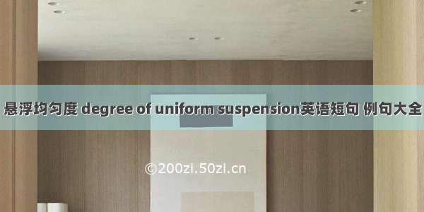 悬浮均匀度 degree of uniform suspension英语短句 例句大全