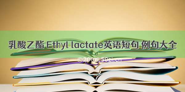 乳酸乙酯 Ethyl lactate英语短句 例句大全