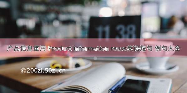 产品信息重用 Product information reuse英语短句 例句大全