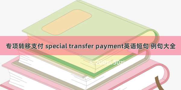 专项转移支付 special transfer payment英语短句 例句大全