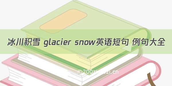 冰川积雪 glacier snow英语短句 例句大全