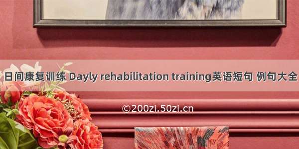 日间康复训练 Dayly rehabilitation training英语短句 例句大全