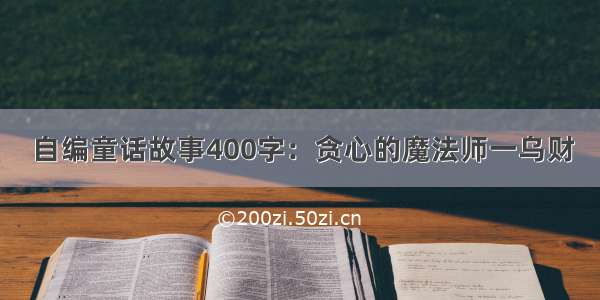 自编童话故事400字：贪心的魔法师一乌财