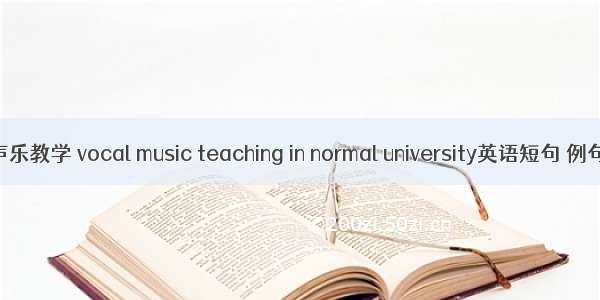 高师声乐教学 vocal music teaching in normal university英语短句 例句大全