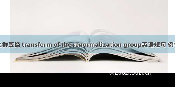 重正化群变换 transform of the renormalization group英语短句 例句大全