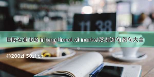 国际石油市场 international oil market英语短句 例句大全