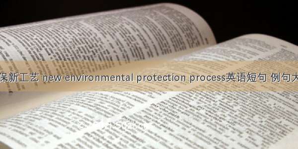 环保新工艺 new environmental protection process英语短句 例句大全