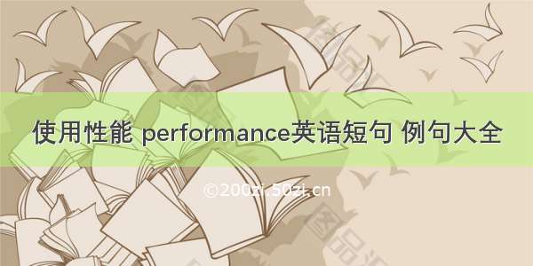 使用性能 performance英语短句 例句大全