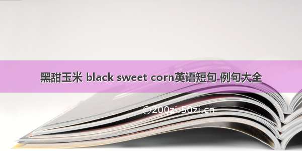 黑甜玉米 black sweet corn英语短句 例句大全
