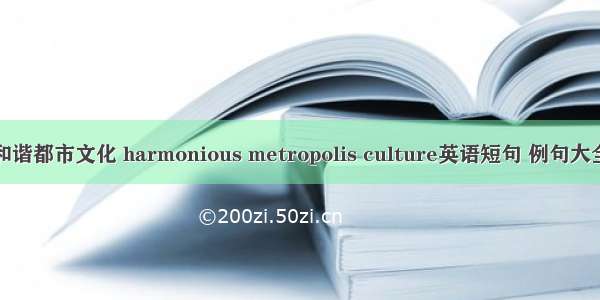 和谐都市文化 harmonious metropolis culture英语短句 例句大全