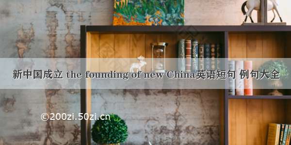 新中国成立 the founding of new China英语短句 例句大全