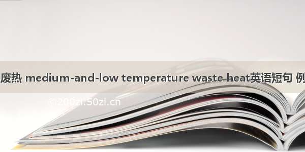 中低温废热 medium-and-low temperature waste heat英语短句 例句大全