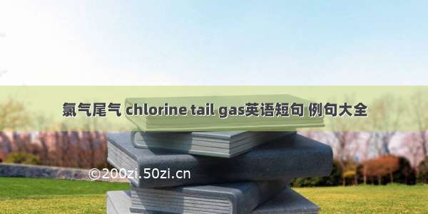 氯气尾气 chlorine tail gas英语短句 例句大全