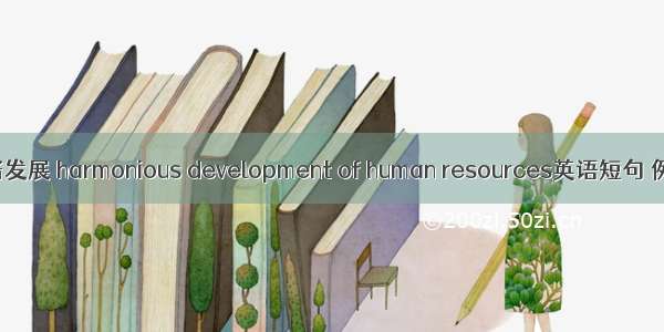 人才和谐发展 harmonious development of human resources英语短句 例句大全