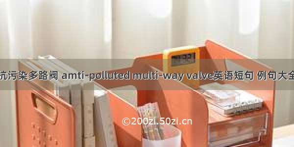 抗污染多路阀 amti-polluted multi-way valve英语短句 例句大全