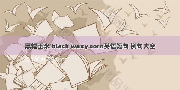 黑糯玉米 black waxy corn英语短句 例句大全