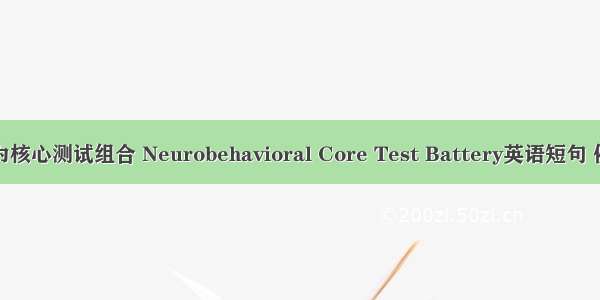 神经行为核心测试组合 Neurobehavioral Core Test Battery英语短句 例句大全