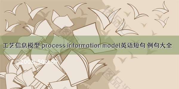 工艺信息模型 process information model英语短句 例句大全