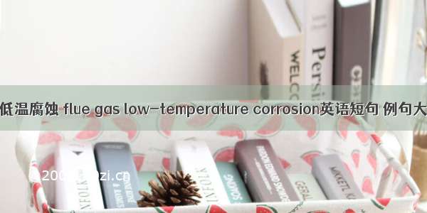 烟气低温腐蚀 flue gas low-temperature corrosion英语短句 例句大全