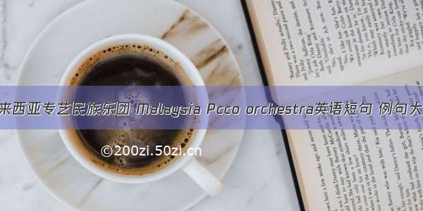 马来西亚专艺民族乐团 Malaysia Pcco orchestra英语短句 例句大全