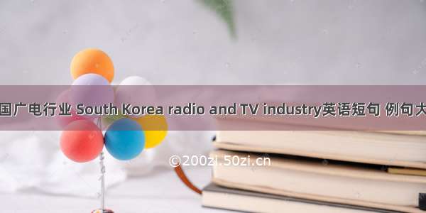 韩国广电行业 South Korea radio and TV industry英语短句 例句大全