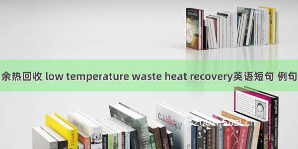 低温余热回收 low temperature waste heat recovery英语短句 例句大全