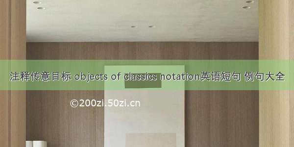 注释传意目标 objects of classics notation英语短句 例句大全