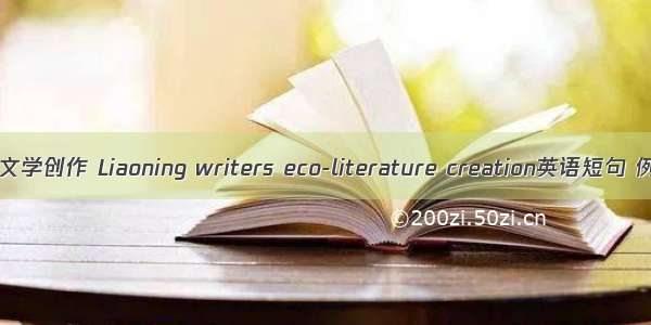 辽宁生态文学创作 Liaoning writers eco-literature creation英语短句 例句大全
