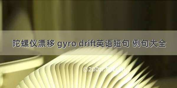 陀螺仪漂移 gyro drift英语短句 例句大全