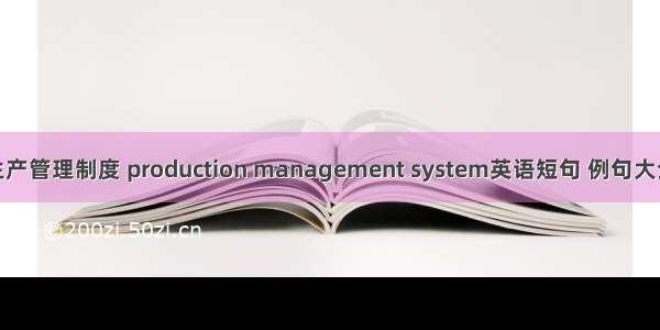 生产管理制度 production management system英语短句 例句大全