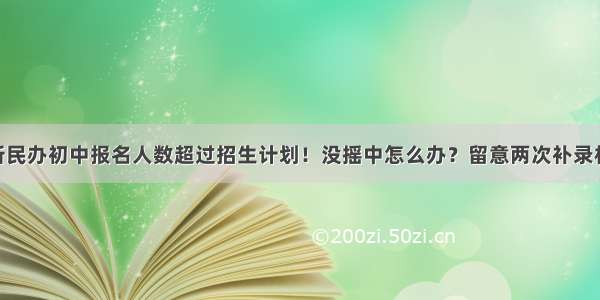 85所民办初中报名人数超过招生计划！没摇中怎么办？留意两次补录机会！