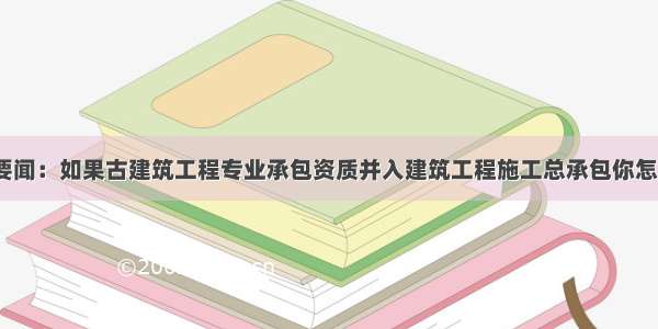 行业要闻：如果古建筑工程专业承包资质并入建筑工程施工总承包你怎么看？