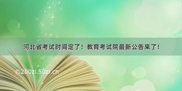 河北省考试时间定了！教育考试院最新公告来了！