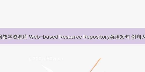 网络教学资源库 Web-based Resource Repository英语短句 例句大全