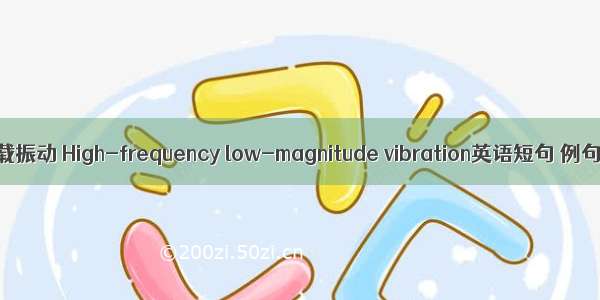 高频低载振动 High-frequency low-magnitude vibration英语短句 例句大全