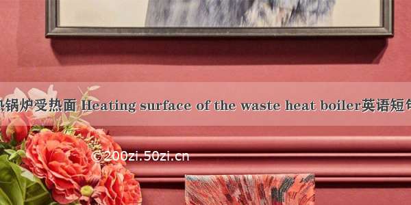 加热炉余热锅炉受热面 Heating surface of the waste heat boiler英语短句 例句大全