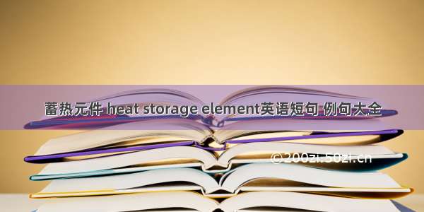 蓄热元件 heat storage element英语短句 例句大全