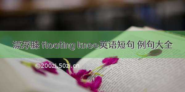 漂浮膝 floating knee英语短句 例句大全