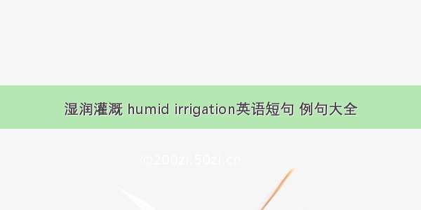 湿润灌溉 humid irrigation英语短句 例句大全