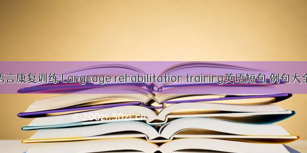 语言康复训练 Language rehabilitation training英语短句 例句大全