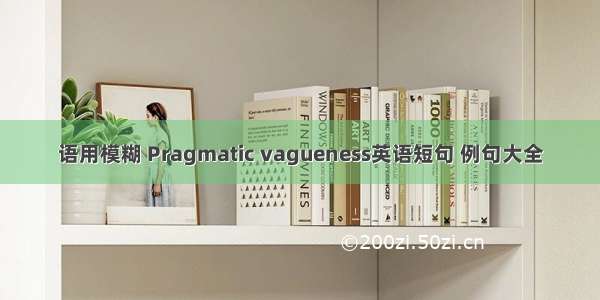 语用模糊 Pragmatic vagueness英语短句 例句大全