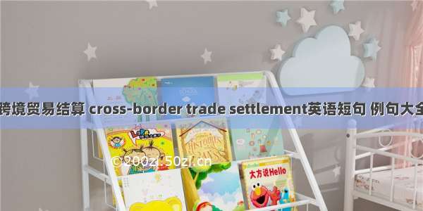 跨境贸易结算 cross-border trade settlement英语短句 例句大全