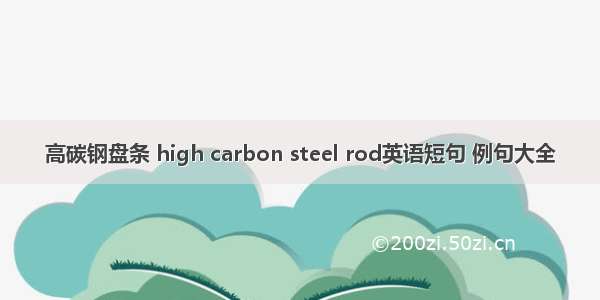 高碳钢盘条 high carbon steel rod英语短句 例句大全