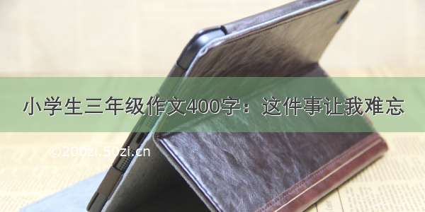 小学生三年级作文400字：这件事让我难忘