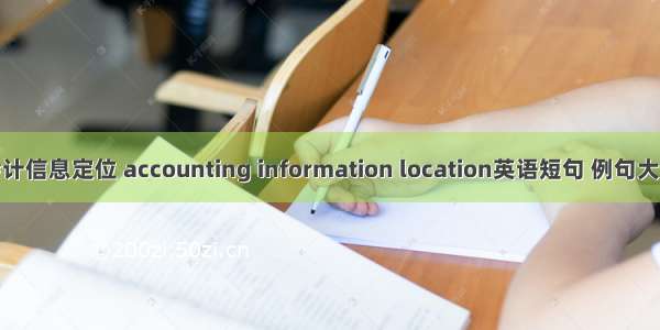 会计信息定位 accounting information location英语短句 例句大全