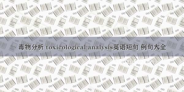 毒物分析 toxicological analysis英语短句 例句大全