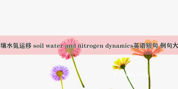 土壤水氮运移 soil water and nitrogen dynamics英语短句 例句大全